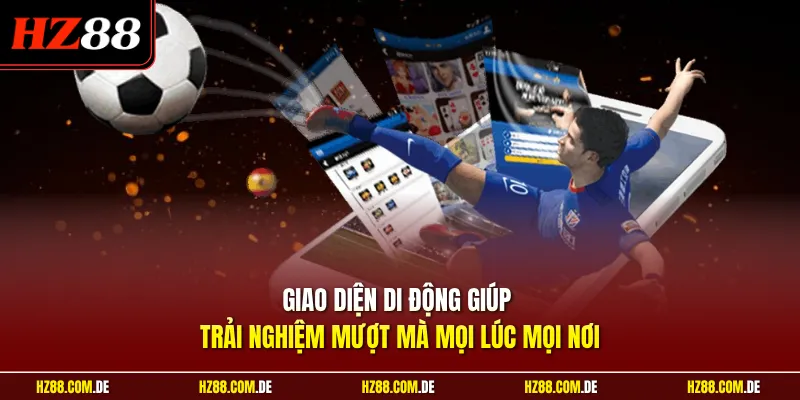 Giao diện di động giúp trải nghiệm mượt mà mọi lúc mọi nơi