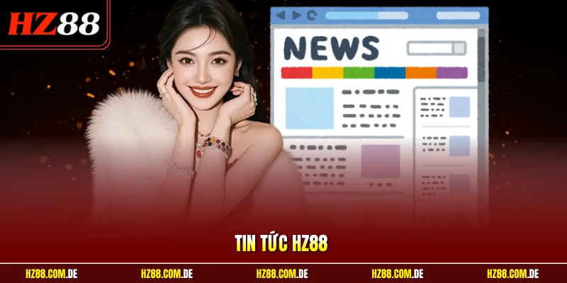 Tin Tức HZ88 | Cập Nhật Thông Tin Mới Nhất Cho Thành Viên